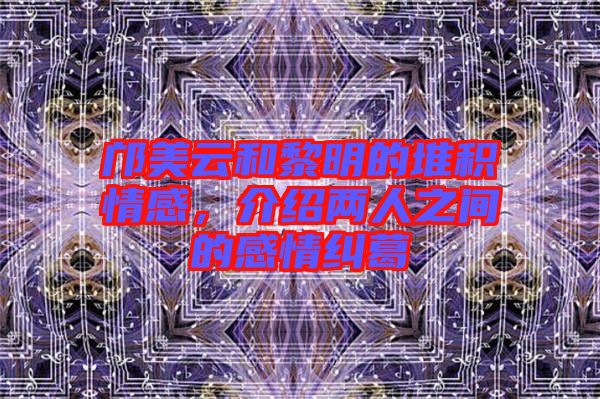 鄺美云和黎明的堆積情感，介紹兩人之間的感情糾葛