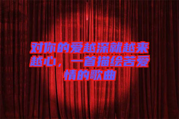 對你的愛越深就越來越心，一首描繪苦愛情的歌曲