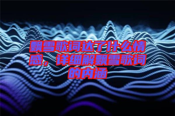 飄雪歌詞達(dá)了什么情感，詳細(xì)解飄雪歌詞的內(nèi)涵