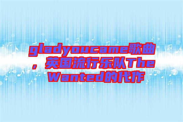 gladyoucame歌曲，英國流行樂隊The Wanted的代作