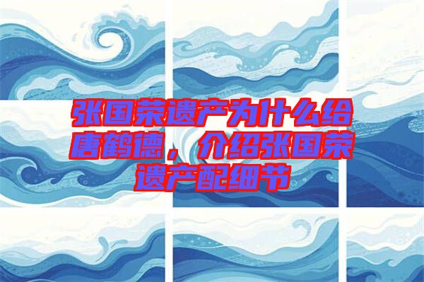 張國榮遺產(chǎn)為什么給唐鶴德，介紹張國榮遺產(chǎn)配細節(jié)