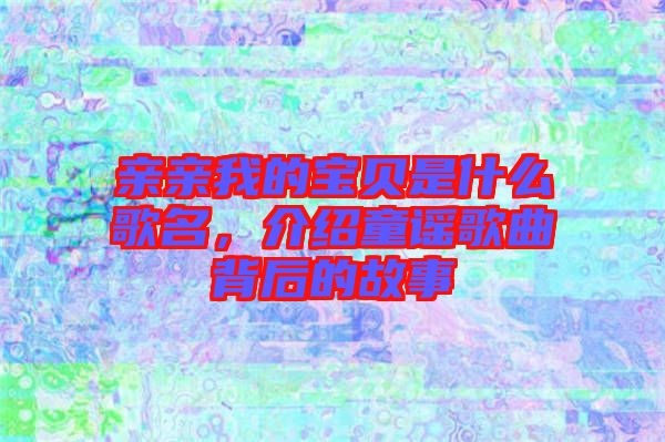 親親我的寶貝是什么歌名，介紹童謠歌曲背后的故事