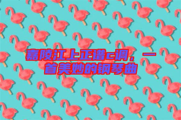 嘉陵江上正譜c調(diào)，一首美妙的鋼琴曲