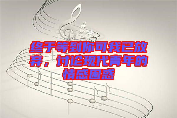 終于等到你可我已放棄，討論現(xiàn)代青年的情感困惑