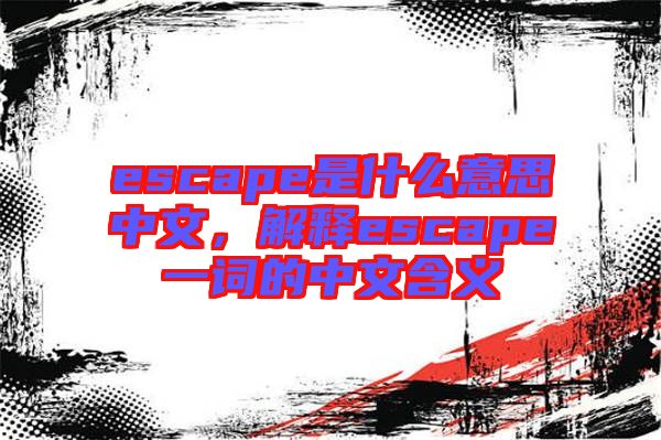 escape是什么意思中文，解釋escape一詞的中文含義