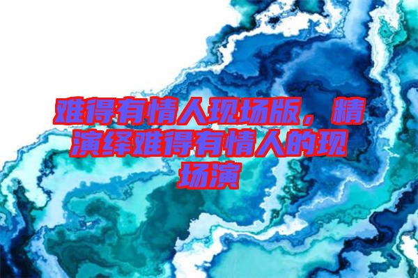 難得有情人現場版，精演繹難得有情人的現場演