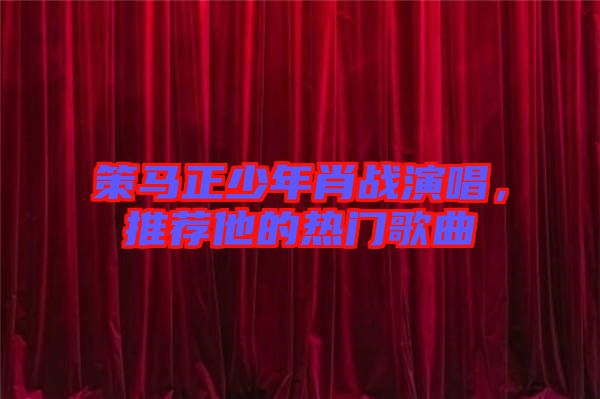 策馬正少年肖戰(zhàn)演唱，推薦他的熱門歌曲