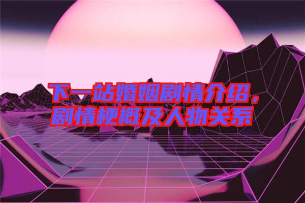 下一站婚姻劇情介紹，劇情梗概及人物關(guān)系