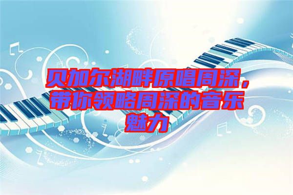 貝加爾湖畔原唱周深，帶你領(lǐng)略周深的音樂魅力