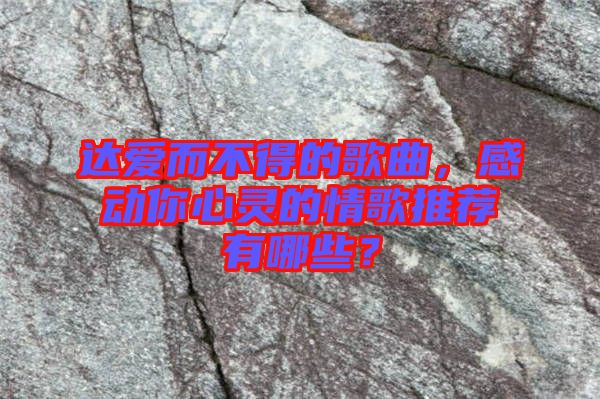 達(dá)愛而不得的歌曲，感動(dòng)你心靈的情歌推薦有哪些？