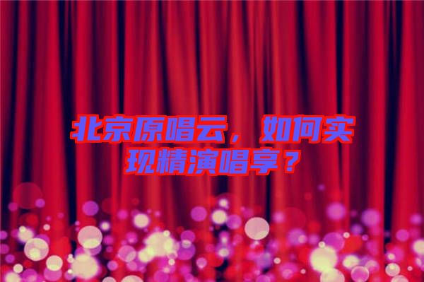 北京原唱云，如何實現(xiàn)精演唱享？