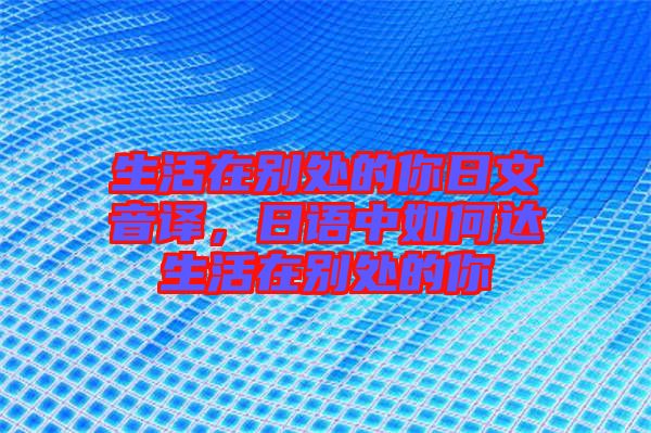 生活在別處的你日文音譯，日語中如何達生活在別處的你