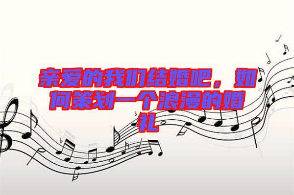 親愛的我們結(jié)婚吧，如何策劃一個浪漫的婚禮