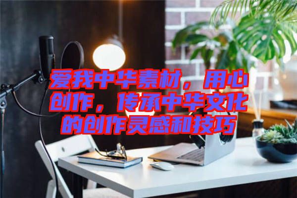 愛(ài)我中華素材，用心創(chuàng)作，傳承中華文化的創(chuàng)作靈感和技巧