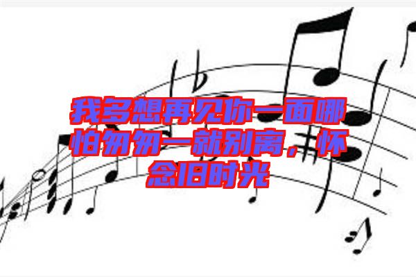 我多想再見(jiàn)你一面哪怕匆匆一就別離，懷念舊時(shí)光