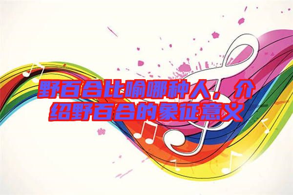 野百合比喻哪種人，介紹野百合的象征意義