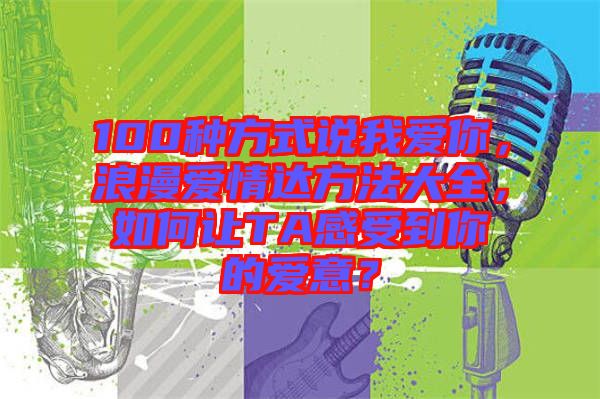 100種方式說我愛你，浪漫愛情達方法大全，如何讓TA感受到你的愛意？