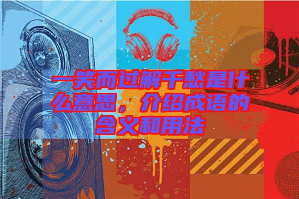 一笑而過(guò)解千愁是什么意思，介紹成語(yǔ)的含義和用法