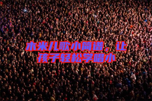 木米兒歌小簡(jiǎn)譜，讓孩子輕松學(xué)唱小
