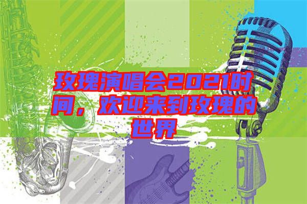 玫瑰演唱會2021時間，歡迎來到玫瑰的世界