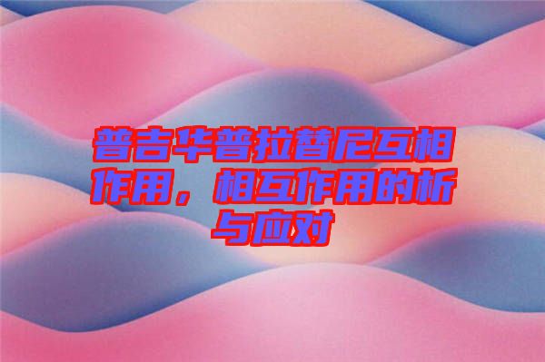 普吉華普拉替尼互相作用，相互作用的析與應(yīng)對