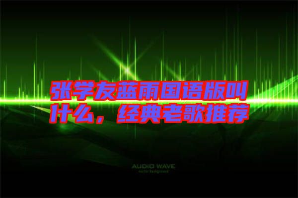 張學(xué)友藍(lán)雨國(guó)語(yǔ)版叫什么，經(jīng)典老歌推薦