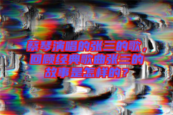 蔡琴演唱的張三的歌，回顧經(jīng)典歌曲張三的故事是怎樣的？