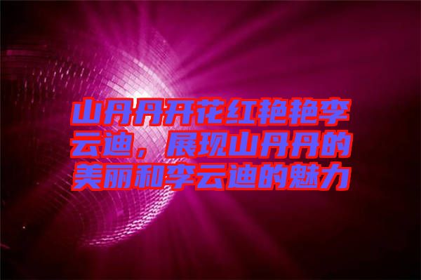 山丹丹開花紅艷艷李云迪，展現(xiàn)山丹丹的美麗和李云迪的魅力