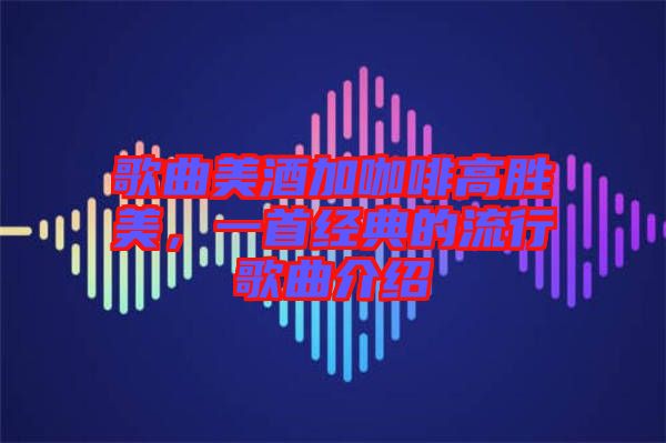 歌曲美酒加咖啡高勝美，一首經(jīng)典的流行歌曲介紹