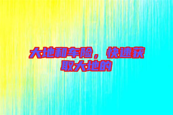 大地和車險(xiǎn)，快速獲取大地的