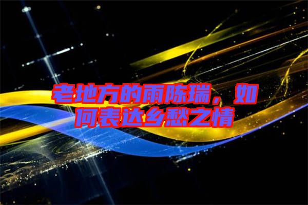 老地方的雨陳瑞，如何表達鄉(xiāng)愁之情