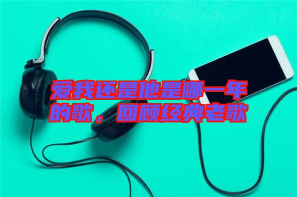 愛我還是他是哪一年的歌，回顧經(jīng)典老歌