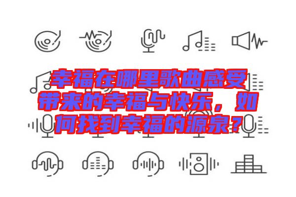 幸福在哪里歌曲感受帶來的幸福與快樂，如何找到幸福的源泉？
