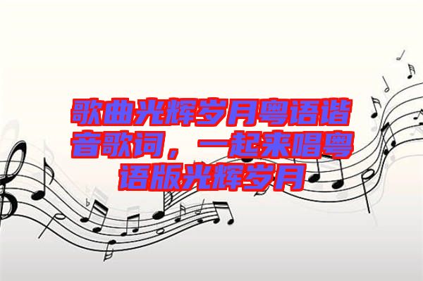 歌曲光輝歲月粵語(yǔ)諧音歌詞，一起來(lái)唱粵語(yǔ)版光輝歲月