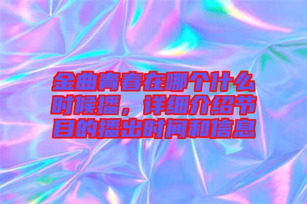 金曲青春在哪個什么時候播，詳細(xì)介紹節(jié)目的播出時間和信息