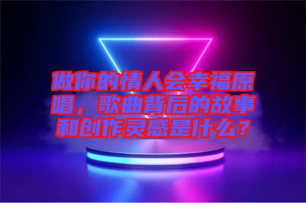 做你的情人會幸福原唱，歌曲背后的故事和創(chuàng)作靈感是什么？