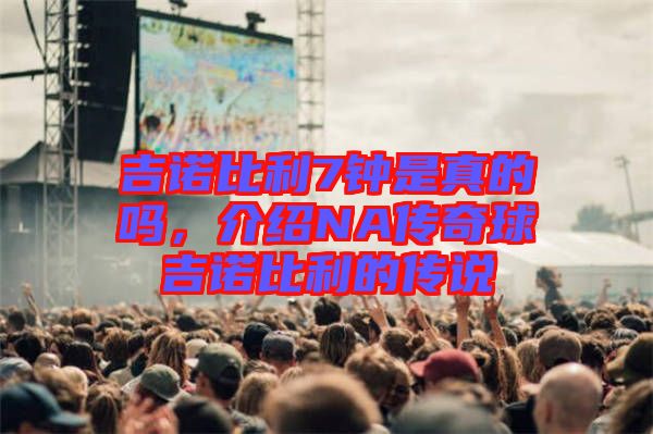 吉諾比利7鐘是真的嗎，介紹NA傳奇球吉諾比利的傳說(shuō)