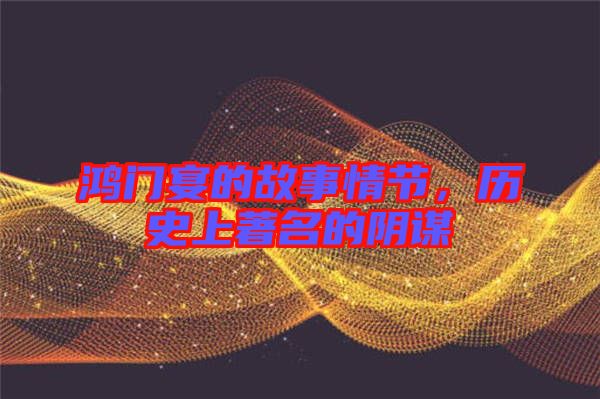 鴻門宴的故事情節(jié)，歷史上著名的陰謀