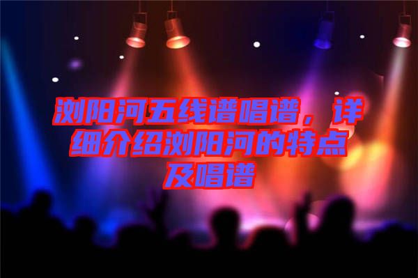 瀏陽河五線譜唱譜，詳細介紹瀏陽河的特點及唱譜