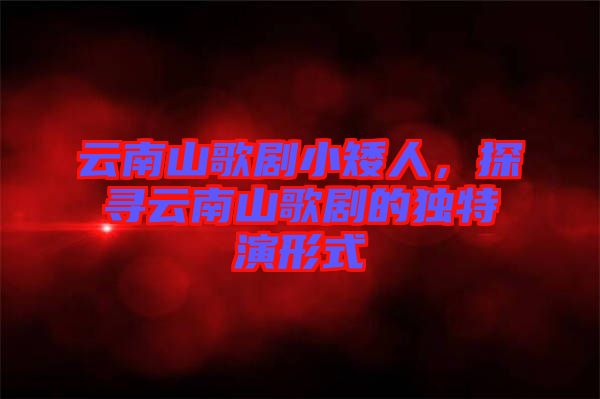 云南山歌劇小矮人，探尋云南山歌劇的獨特演形式