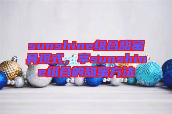 sunshine組合甜蜜具現(xiàn)式，享sunshine組合的甜蜜方法