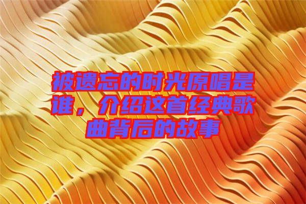 被遺忘的時(shí)光原唱是誰，介紹這首經(jīng)典歌曲背后的故事