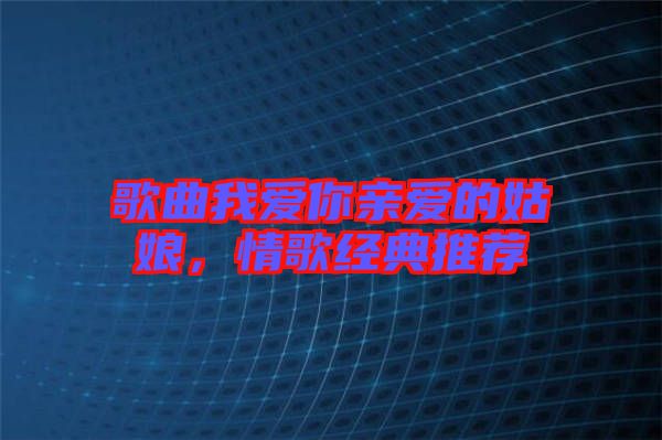 歌曲我愛你親愛的姑娘，情歌經(jīng)典推薦