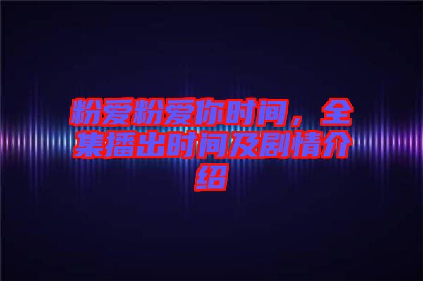 粉愛粉愛你時間，全集播出時間及劇情介紹