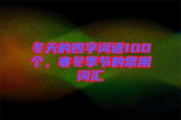冬天的四字詞語100個(gè)，寒冬季節(jié)的常用詞匯
