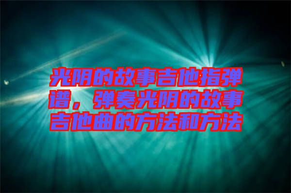 光陰的故事吉他指彈譜，彈奏光陰的故事吉他曲的方法和方法