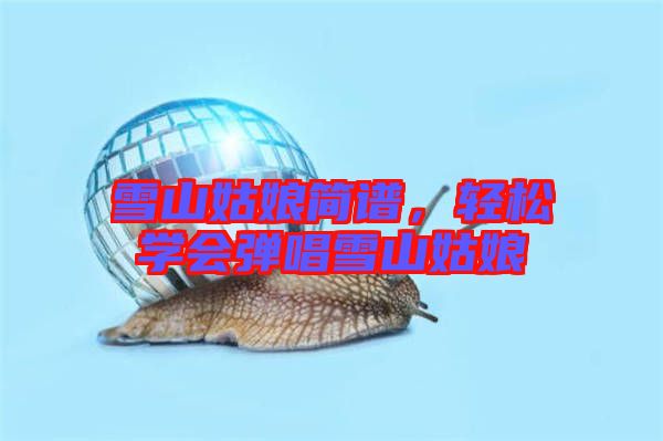 雪山姑娘簡(jiǎn)譜，輕松學(xué)會(huì)彈唱雪山姑娘