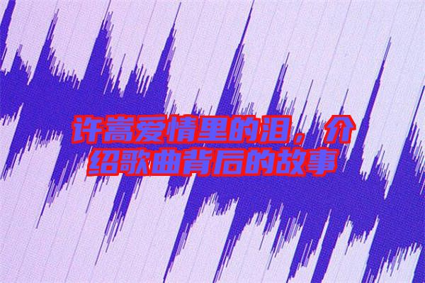 許嵩愛情里的淚，介紹歌曲背后的故事