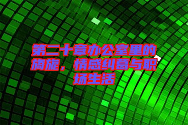 第二十章辦公室里的旖旎，情感糾葛與職場生活