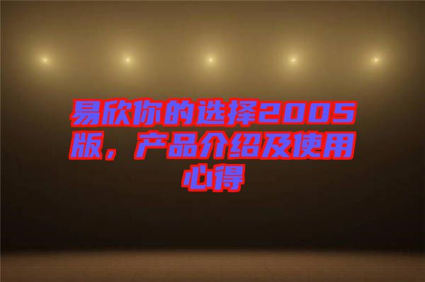 易欣你的選擇2005版，產(chǎn)品介紹及使用心得